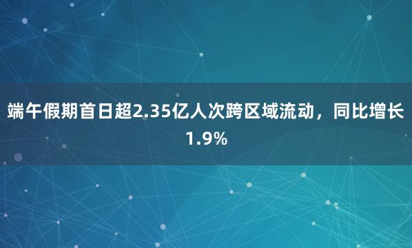 端午假期首日超2.35亿人次跨区域流动，同比增长1.9%