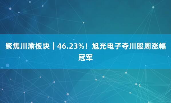 聚焦川渝板块｜46.23%！旭光电子夺川股周涨幅冠军