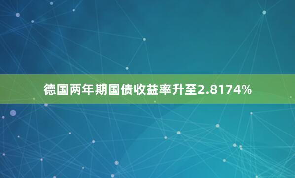 德国两年期国债收益率升至2.8174%