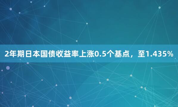 2年期日本国债收益率上涨0.5个基点，至1.435%