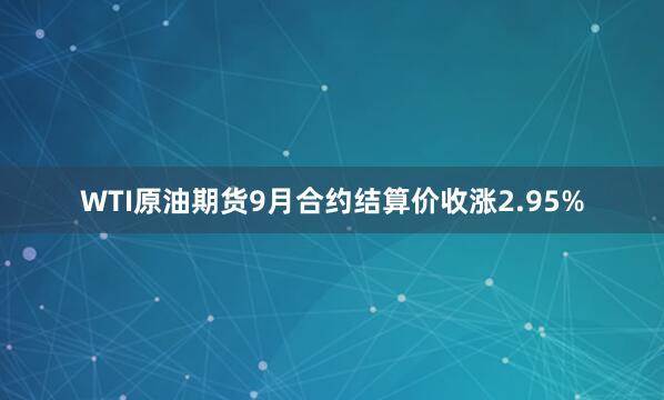 WTI原油期货9月合约结算价收涨2.95%