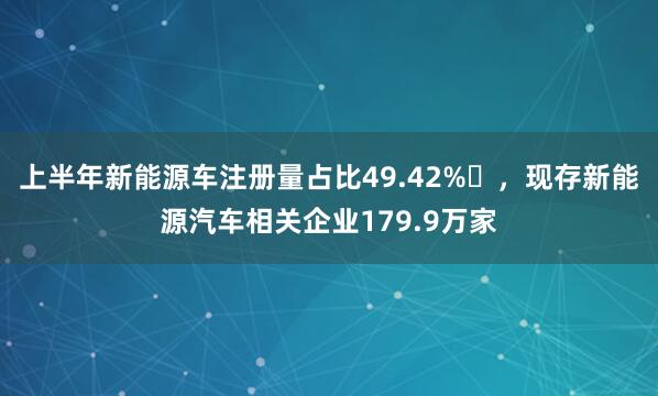 上半年新能源车注册量占比49.42%,现存新能源汽车相关企业179.9万家