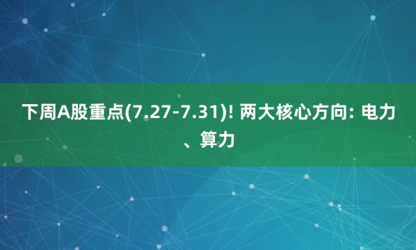 下周A股重点(7.27‑7.31)! 两大核心方向: 电力、算力