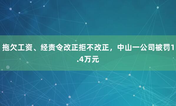 拖欠工资、经责令改正拒不改正，中山一公司被罚1.4万元