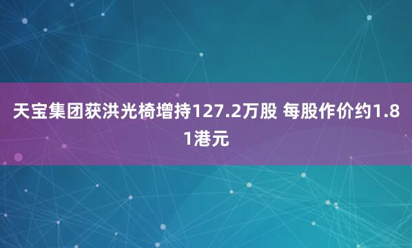 天宝集团获洪光椅增持127.2万股 每股作价约1.81港元