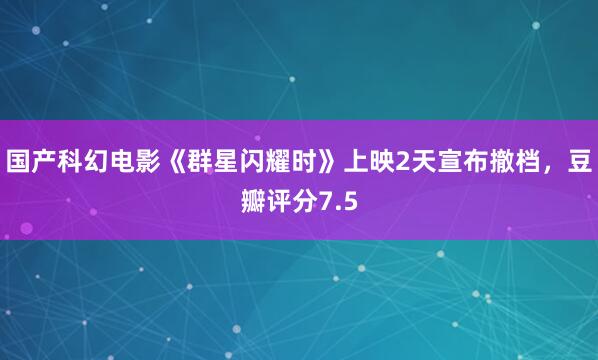 国产科幻电影《群星闪耀时》上映2天宣布撤档，豆瓣评分7.5
