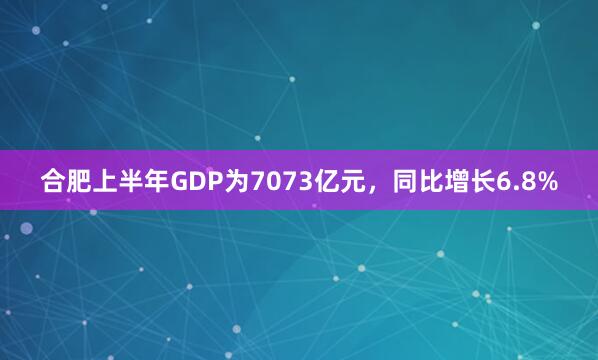 合肥上半年GDP为7073亿元，同比增长6.8%