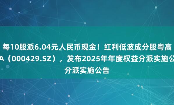每10股派6.04元人民币现金！红利低波成分股粤高速A（000429.SZ），发布2025年年度权益分派实施公告