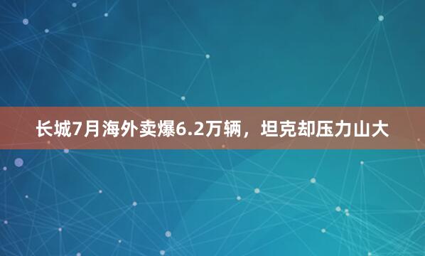 长城7月海外卖爆6.2万辆,坦克却压力山大