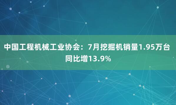 中国工程机械工业协会：7月挖掘机销量1.95万台 同比增13.9%