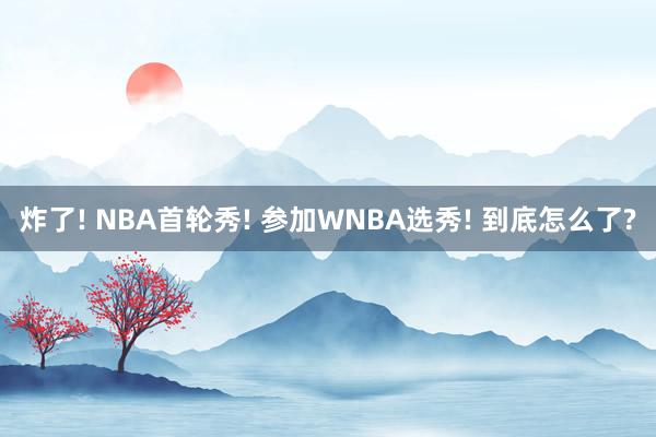 炸了! NBA首轮秀! 参加WNBA选秀! 到底怎么了?
