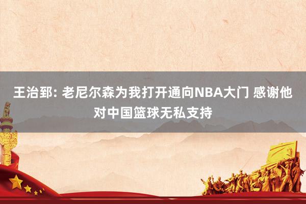 王治郅: 老尼尔森为我打开通向NBA大门 感谢他对中国篮球无私支持