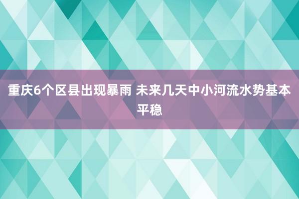 重庆6个区县出现暴雨 未来几天中小河流水势基本平稳