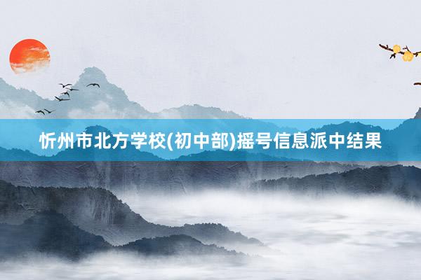 忻州市北方学校(初中部)摇号信息派中结果