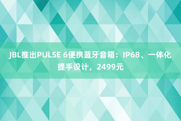JBL推出PULSE 6便携蓝牙音箱：IP68、一体化提手设计，2499元