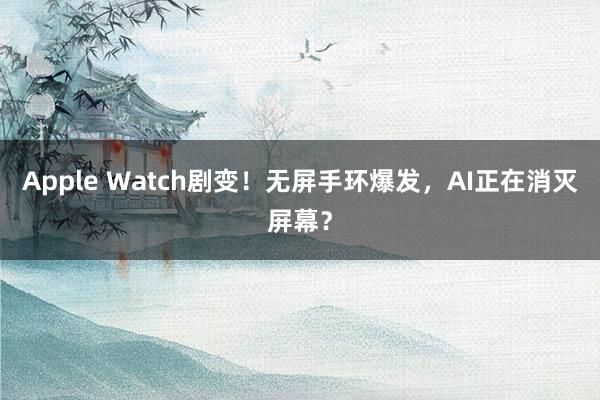 Apple Watch剧变！无屏手环爆发，AI正在消灭屏幕？