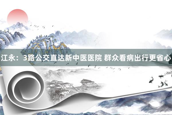 江永：3路公交直达新中医医院 群众看病出行更省心