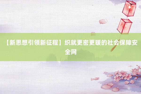 【新思想引领新征程】织就更密更暖的社会保障安全网