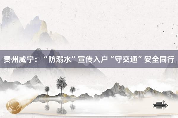 贵州威宁：“防溺水”宣传入户“守交通”安全同行