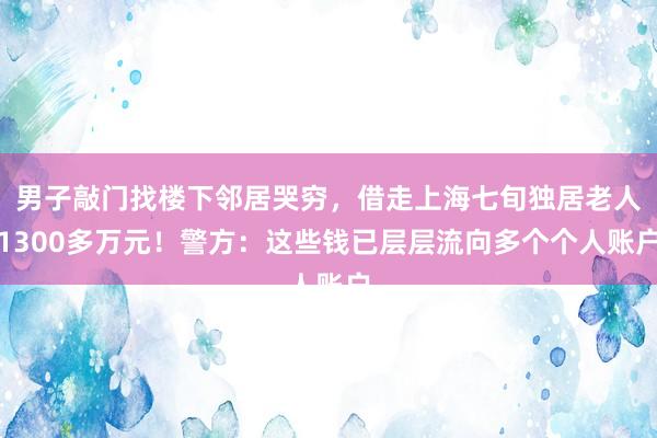 男子敲门找楼下邻居哭穷，借走上海七旬独居老人1300多万元！警方：这些钱已层层流向多个个人账户