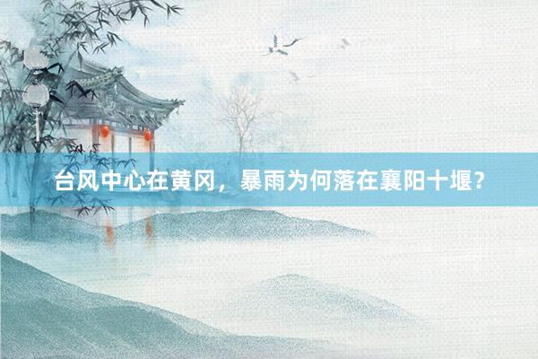 台风中心在黄冈，暴雨为何落在襄阳十堰？