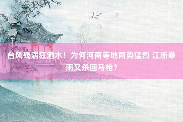 台风残涡狂洒水！为何河南等地雨势猛烈 江浙暴雨又杀回马枪？