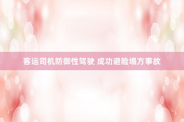 客运司机防御性驾驶 成功避险塌方事故
