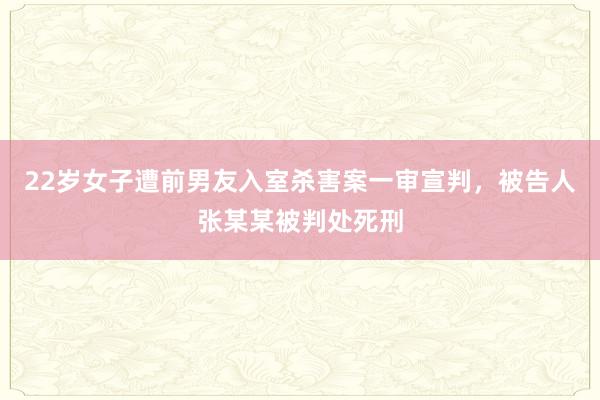 22岁女子遭前男友入室杀害案一审宣判，被告人张某某被判处死刑
