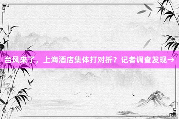 台风来了，上海酒店集体打对折？记者调查发现→