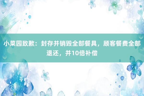 小菜园致歉：封存并销毁全部餐具，顾客餐费全部退还，并10倍补偿