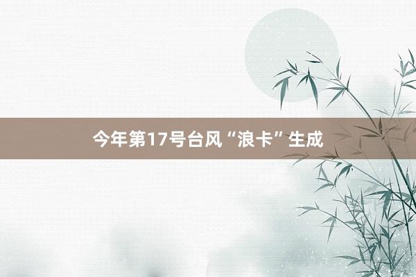今年第17号台风“浪卡”生成