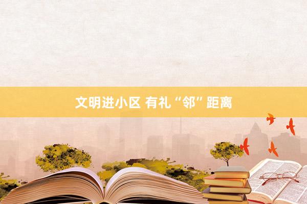 文明进小区 有礼“邻”距离