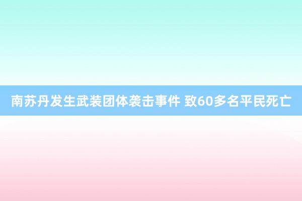 南苏丹发生武装团体袭击事件 致60多名平民死亡