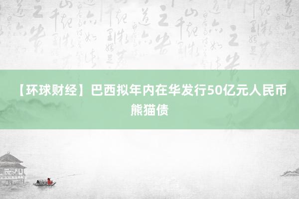 【环球财经】巴西拟年内在华发行50亿元人民币熊猫债