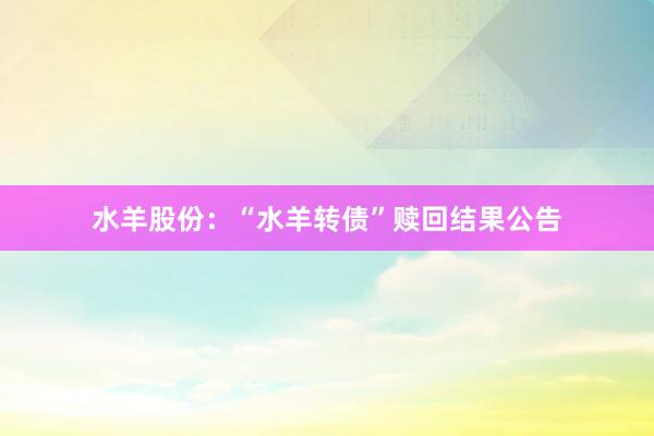 水羊股份:“水羊转债”赎回结果公告