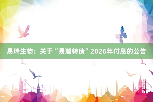 易瑞生物：关于“易瑞转债”2026年付息的公告