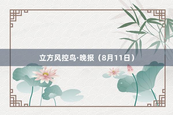 立方风控鸟·晚报（8月11日）