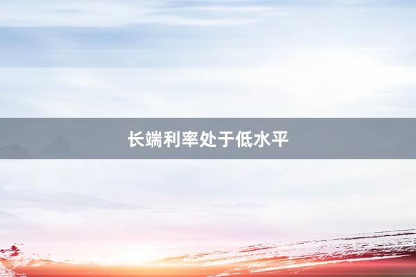 长端利率处于低水平