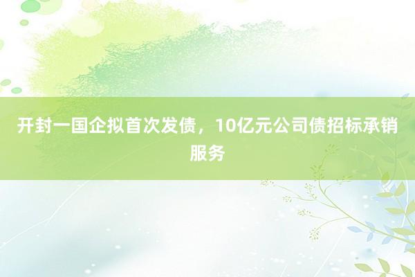 开封一国企拟首次发债，10亿元公司债招标承销服务