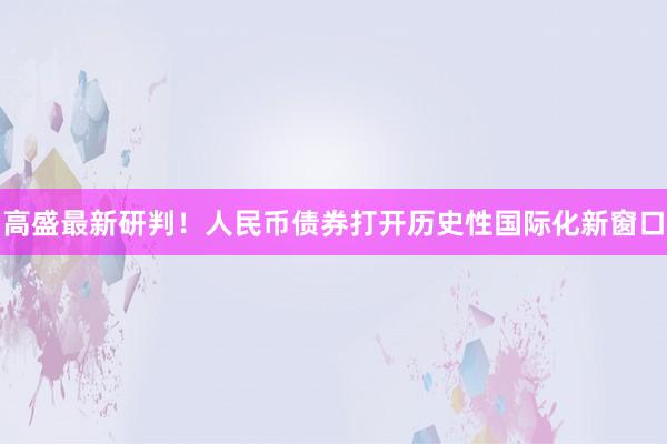 高盛最新研判！人民币债券打开历史性国际化新窗口