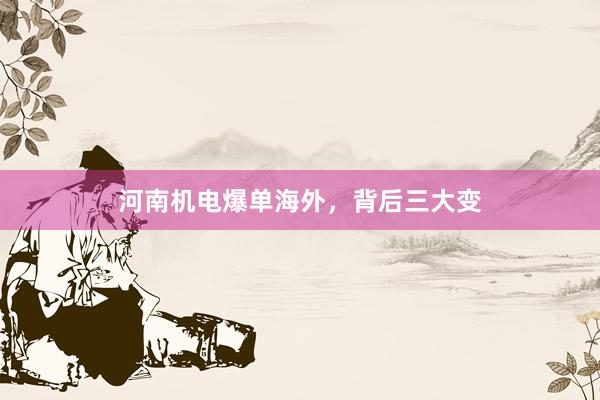河南机电爆单海外，背后三大变