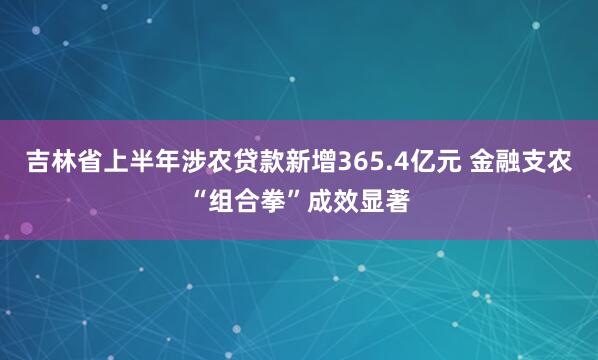 吉林省上半年涉农贷款新增365.4亿元 金融支农“组合拳”成效显著