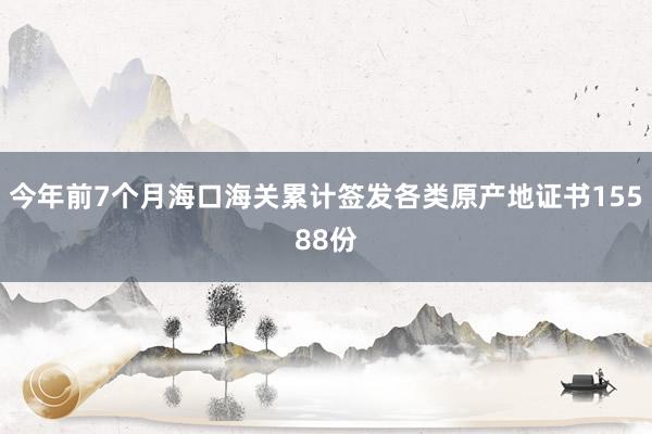 今年前7个月海口海关累计签发各类原产地证书15588份