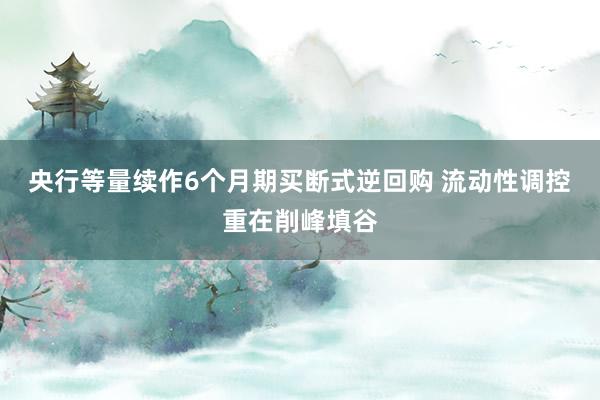央行等量续作6个月期买断式逆回购 流动性调控重在削峰填谷