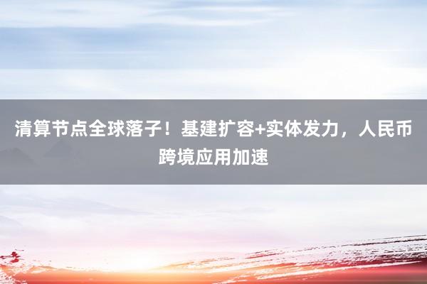清算节点全球落子！基建扩容+实体发力，人民币跨境应用加速
