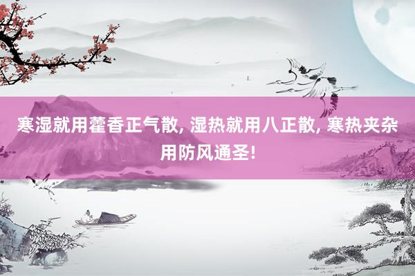 寒湿就用藿香正气散, 湿热就用八正散, 寒热夹杂用防风通圣!