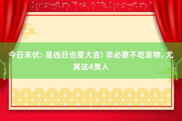今日末伏: 是凶日也是大吉! 非必要不吃发物, 尤其这4类人