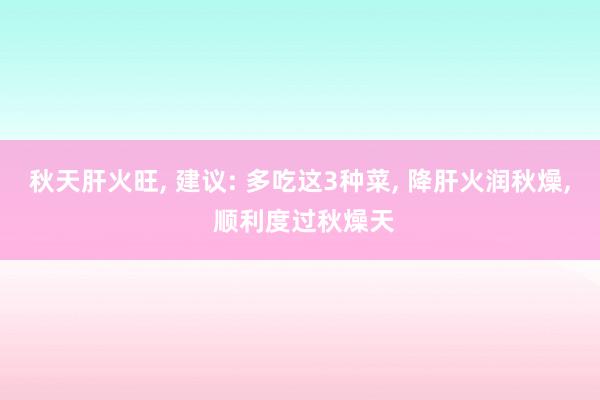 秋天肝火旺, 建议: 多吃这3种菜, 降肝火润秋燥, 顺利度过秋燥天