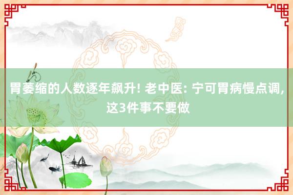 胃萎缩的人数逐年飙升! 老中医: 宁可胃病慢点调, 这3件事不要做