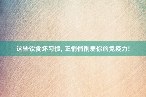 这些饮食坏习惯, 正悄悄削弱你的免疫力!